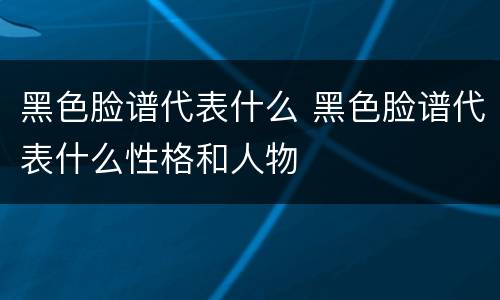 黑色脸谱代表什么 黑色脸谱代表什么性格和人物