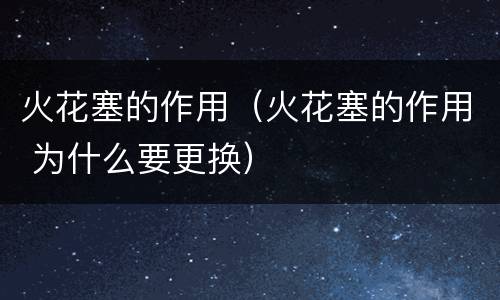 火花塞的作用（火花塞的作用 为什么要更换）