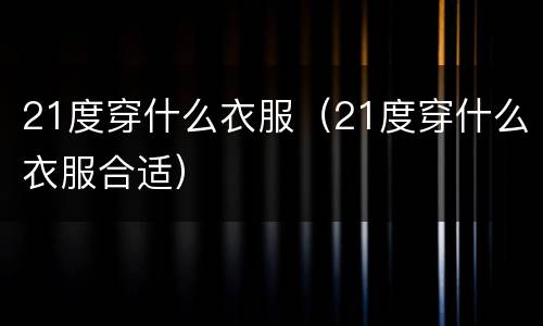 21度穿什么衣服（21度穿什么衣服合适）