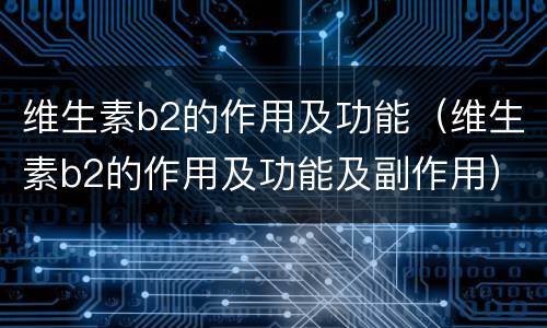 维生素b2的作用及功能（维生素b2的作用及功能及副作用）