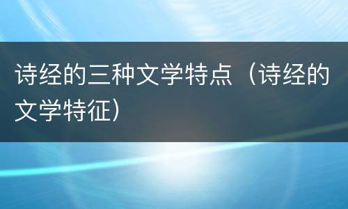 诗经的三种文学特点（诗经的文学特征）