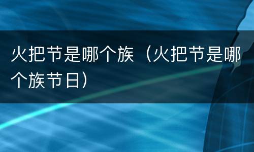 火把节是哪个族（火把节是哪个族节日）