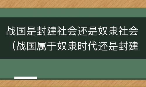 战国是封建社会还是奴隶社会（战国属于奴隶时代还是封建时代）