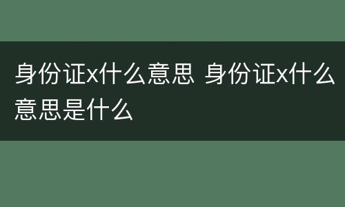 身份证x什么意思 身份证x什么意思是什么