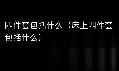 四件套包括什么（床上四件套包括什么）