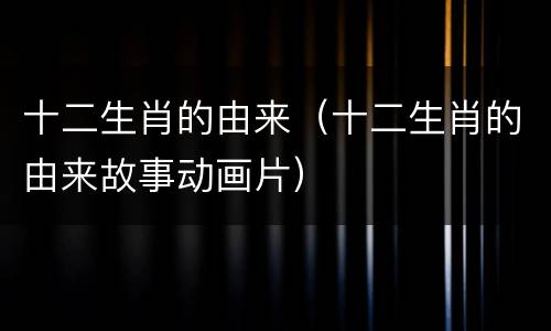 十二生肖的由来（十二生肖的由来故事动画片）