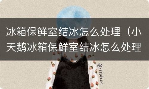冰箱保鲜室结冰怎么处理（小天鹅冰箱保鲜室结冰怎么处理）