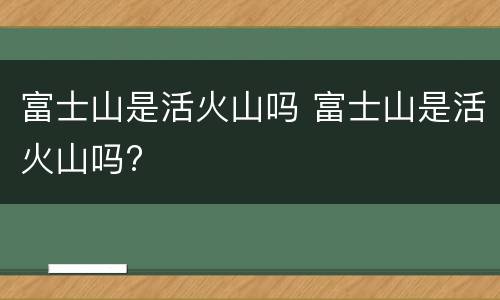 富士山是活火山吗 富士山是活火山吗?