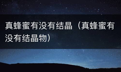 真蜂蜜有没有结晶（真蜂蜜有没有结晶物）