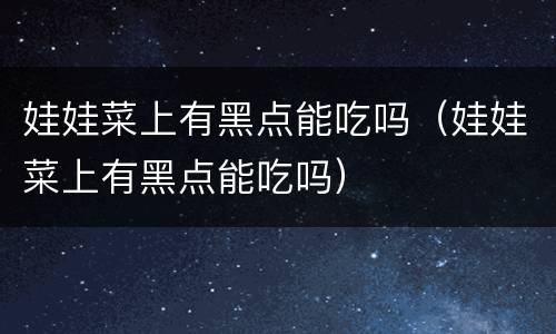娃娃菜上有黑点能吃吗（娃娃菜上有黑点能吃吗）