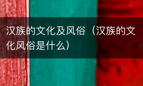 汉族的文化及风俗（汉族的文化风俗是什么）