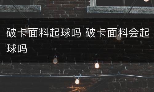 破卡面料起球吗 破卡面料会起球吗