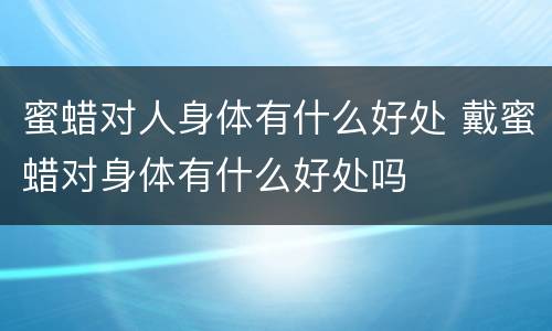 蜜蜡对人身体有什么好处 戴蜜蜡对身体有什么好处吗