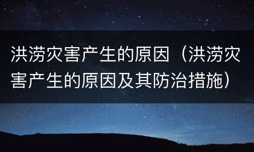 洪涝灾害产生的原因（洪涝灾害产生的原因及其防治措施）