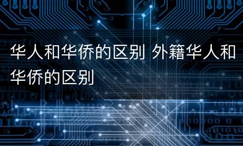 华人和华侨的区别 外籍华人和华侨的区别