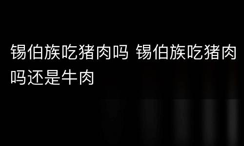 锡伯族吃猪肉吗 锡伯族吃猪肉吗还是牛肉