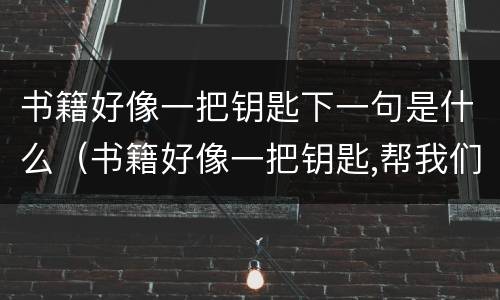 书籍好像一把钥匙下一句是什么（书籍好像一把钥匙,帮我们打开心灵之窗用英语怎么说）