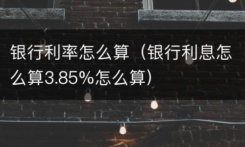银行利率怎么算（银行利息怎么算3.85%怎么算）