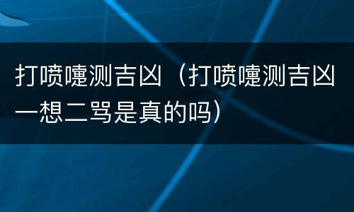 打喷嚏测吉凶（打喷嚏测吉凶一想二骂是真的吗）