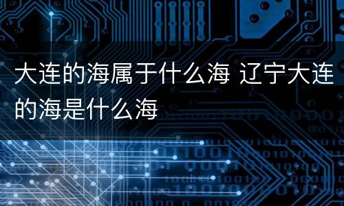大连的海属于什么海 辽宁大连的海是什么海
