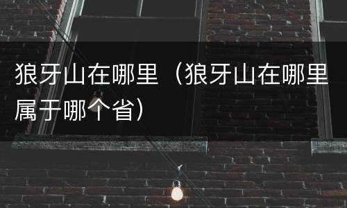 狼牙山在哪里（狼牙山在哪里属于哪个省）