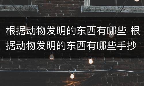 根据动物发明的东西有哪些 根据动物发明的东西有哪些手抄报