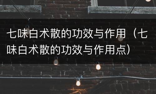 七味白术散的功效与作用（七味白术散的功效与作用点）