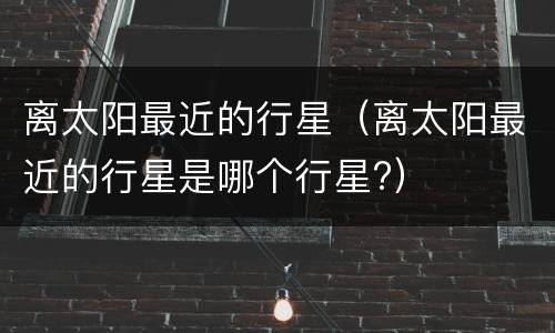 离太阳最近的行星（离太阳最近的行星是哪个行星?）