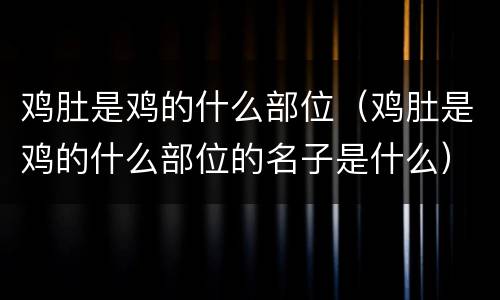 鸡肚是鸡的什么部位（鸡肚是鸡的什么部位的名子是什么）