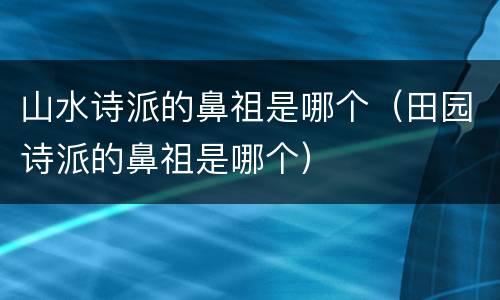 山水诗派的鼻祖是哪个（田园诗派的鼻祖是哪个）