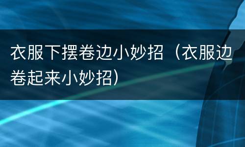 衣服下摆卷边小妙招（衣服边卷起来小妙招）
