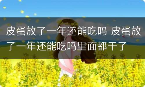 皮蛋放了一年还能吃吗 皮蛋放了一年还能吃吗里面都干了
