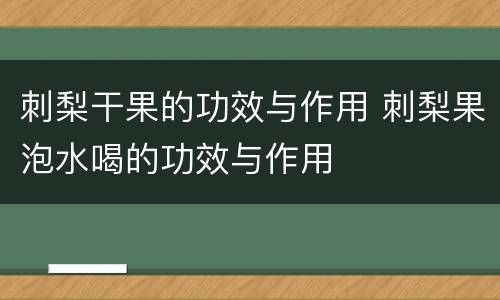 刺梨干果的功效与作用 刺梨果泡水喝的功效与作用