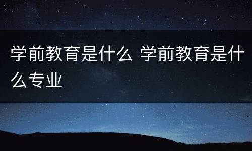 学前教育是什么 学前教育是什么专业