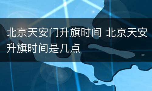 北京天安门升旗时间 北京天安升旗时间是几点