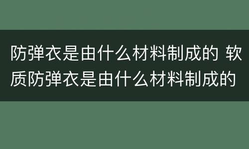 防弹衣是由什么材料制成的 软质防弹衣是由什么材料制成的