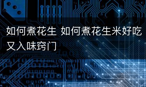 如何煮花生 如何煮花生米好吃又入味窍门