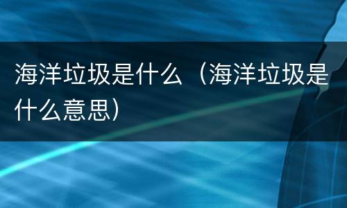 海洋垃圾是什么（海洋垃圾是什么意思）