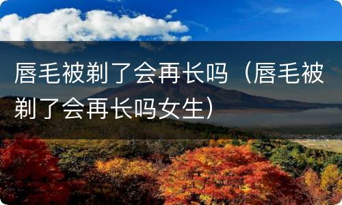 唇毛被剃了会再长吗（唇毛被剃了会再长吗女生）