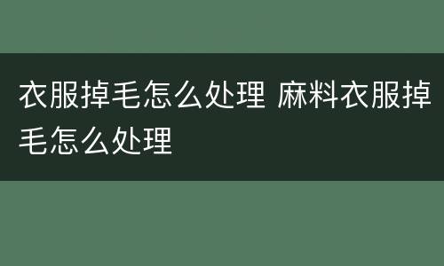衣服掉毛怎么处理 麻料衣服掉毛怎么处理