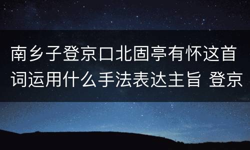 南乡子登京口北固亭有怀这首词运用什么手法表达主旨 登京口北固亭有怀主旨