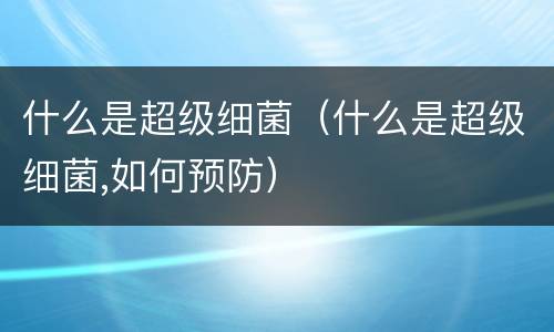 什么是超级细菌（什么是超级细菌,如何预防）