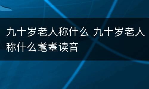 九十岁老人称什么 九十岁老人称什么耄耋读音