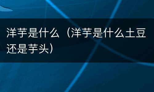 洋芋是什么（洋芋是什么土豆还是芋头）