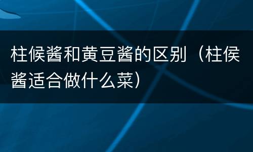 柱候酱和黄豆酱的区别（柱侯酱适合做什么菜）