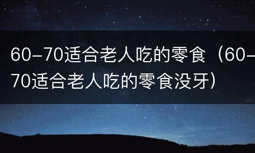 60-70适合老人吃的零食（60-70适合老人吃的零食没牙）