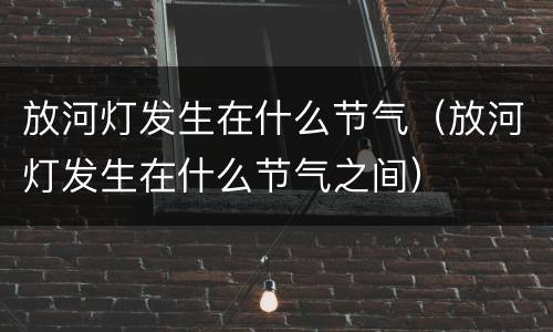 放河灯发生在什么节气（放河灯发生在什么节气之间）