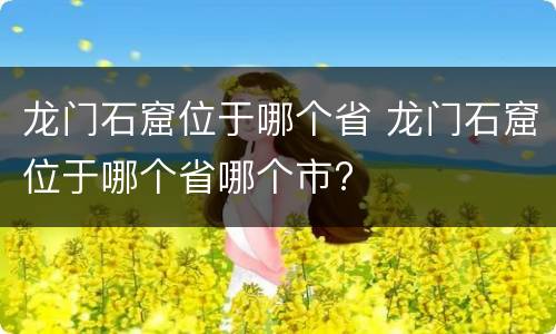 龙门石窟位于哪个省 龙门石窟位于哪个省哪个市?