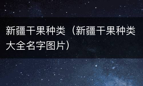 新疆干果种类（新疆干果种类大全名字图片）
