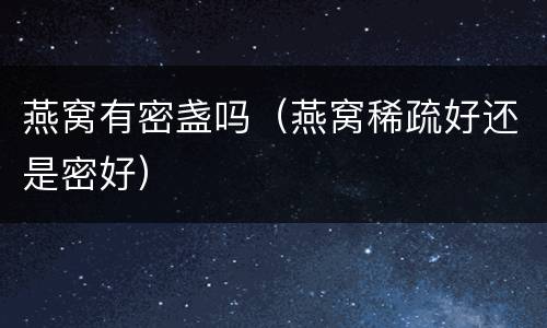 燕窝有密盏吗（燕窝稀疏好还是密好）